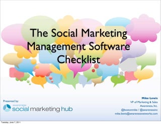 The Social Marketing
                        Management Software
                             Checklist


                                                              Mike Lewis
  Presented by:                                      VP of Marketing & Sales
                                                            Awareness, Inc.
                                              @bostonmike / @awarenessinc
                                         mike.lewis@awarenessnetworks.com

Tuesday, June 7, 2011
 