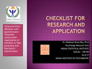 Dr. Debdulal Dutta Roy, Ph.D
Psychology Research Unit
INDIAN STATISTICAL INSTITUTE
Kolkata - 700108
24.8.17
INDIAN INSTITUTE OF PSYCHOMETRY
•Characteristics
•Relation with
Questionnaire
•Checklist
construction
•Application of
checklist in Task
taxonomy and
Psychiatric
classification
 