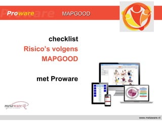 www.metaware.nl
checklist
Risico’s volgens
MAPGOOD
met Proware
MAPGOODMAPGOOD
 