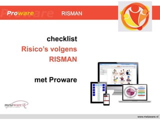 www.metaware.nl
checklist
Risico’s volgens
RISMAN
met Proware
RISMAN
 