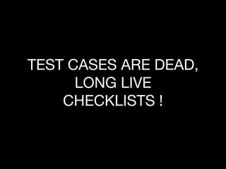 TEST CASES ARE DEAD,
LONG LIVE
CHECKLISTS !
 