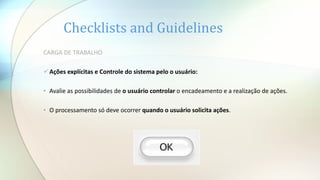 Checklists and Guidelines
CARGA DE TRABALHO
Ações explícitas e Controle do sistema pelo o usuário:
• Avalie as possibilidades de o usuário controlar o encadeamento e a realização de ações.
• O processamento só deve ocorrer quando o usuário solicita ações.
 