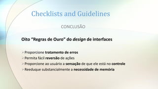 Checklists and Guidelines
CONCLUSÃO
Oito “Regras de Ouro” do design de interfaces
Proporcione tratamento de erros
Permita fácil reversão de ações
Proporcione ao usuário a sensação de que ele está no controle
Reeduque substancialmente a necessidade de memória
 