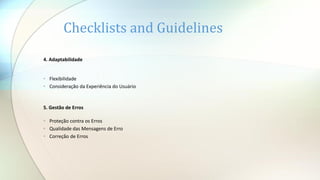 4. Adaptabilidade
• Flexibilidade
• Consideração da Experiência do Usuário
5. Gestão de Erros
• Proteção contra os Erros
• Qualidade das Mensagens de Erro
• Correção de Erros
Checklists and Guidelines
 