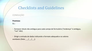 CONDUÇÃO
Prestreza:
Ex.:
• Fornecer rótulo não-ambíguo para cada campo de formulário (“endereço” é ambíguo,
“rua” não);
• Dirigir a entrada de dados indicando o formato adequado e os valores
aceitáveis (Data: _ _/_ _/_ _);
Checklists and Guidelines
 