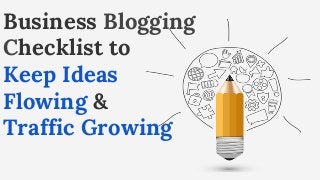 Business Blogging
Checklist to
Keep Ideas
Flowing &
Traffic Growing
 