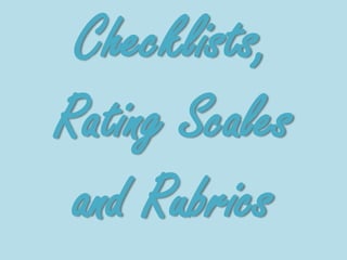 Checklists,
Rating Scales
and Rubrics
 