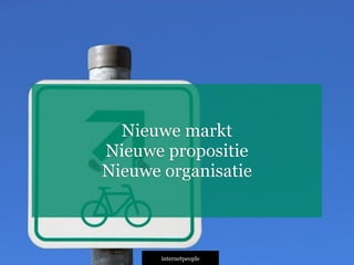 INTERNETPEOPLE
Nieuwe markt
Nieuwe propositie
Nieuwe organisatie
 