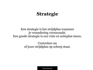 Een strategie is het strijdplan waarmee
je verandering veroorzaakt.
Een goede strategie is een visie en actieplan ineen.
!
Controleer nu
of jouw strijdplan op scherp staat.
Strategie
INTERNETPEOPLE
 