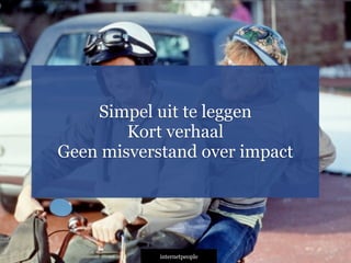 INTERNETPEOPLE
Simpel uit te leggen
Kort verhaal
Geen misverstand over impact
 