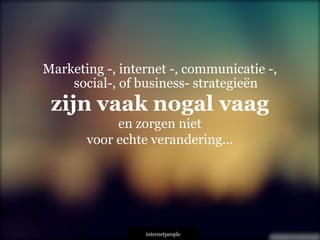 INTERNETPEOPLE
Marketing -, internet -, communicatie -,
social-, of business- strategieën
zijn vaak nogal vaag
en zorgen niet
voor echte verandering...
 