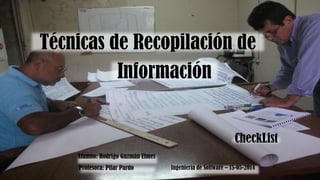 Técnicas de Recopilación de
CheckList
Información
Alumno: Rodrigo Guzmán Elmes
Profesora: Pilar Pardo Ingeniería de Software – 15-05-2014
 