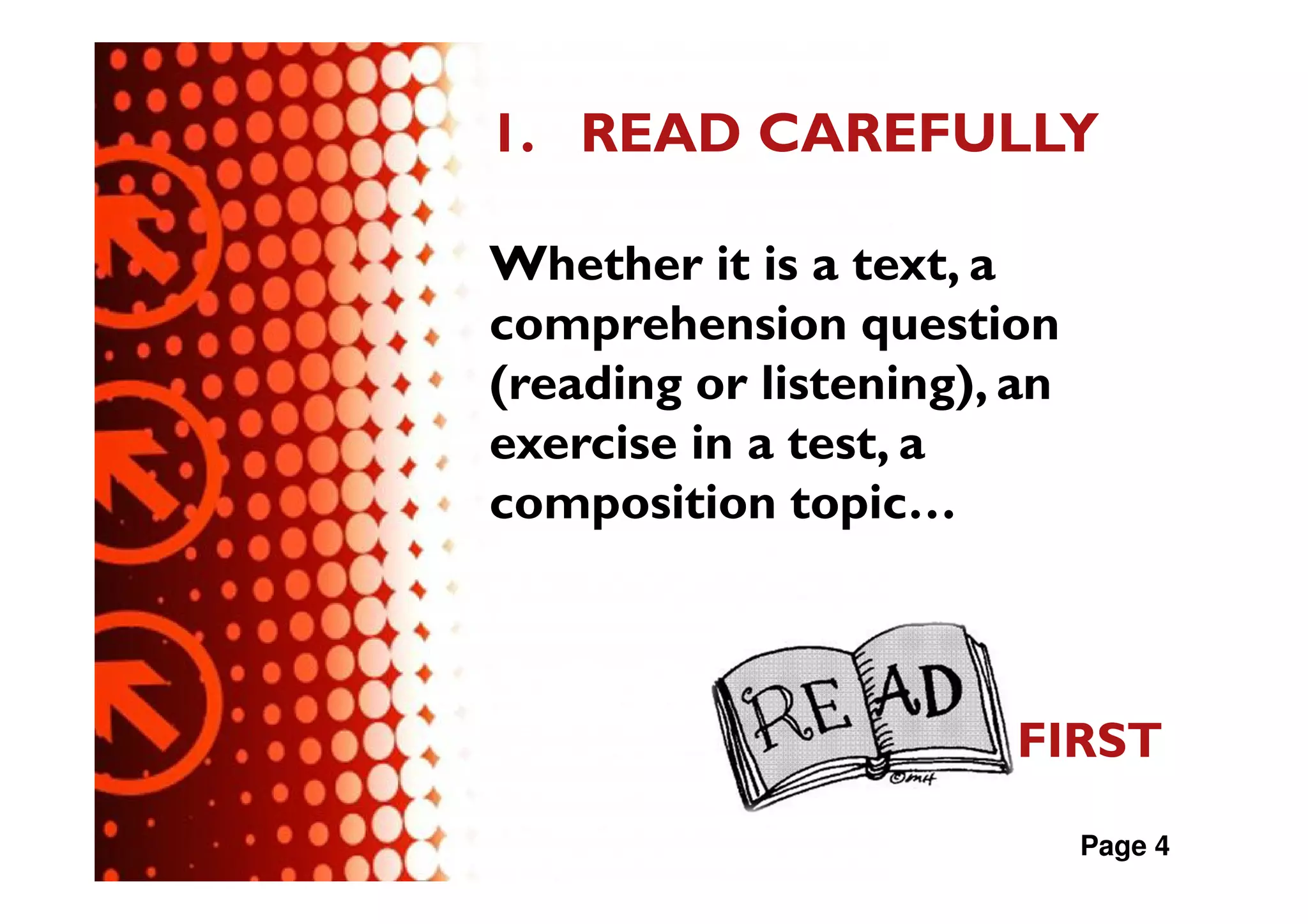 1. READ CAREFULLY

Whether it is a text, a
comprehension question
(reading or listening), an
exercise in a test, a
composition topic…



                        FIRST
                             Page 4
 
