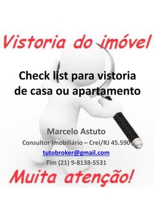 Check list para vistoria de casa ou apartamento 
Marcelo Astuto 
Consultor Imobiliário – Crei/RJ 45.590 
tutobroker@gmail.com 
Tim (21) 9-8138-5531  