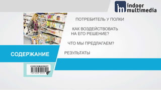 СОДЕРЖАНИЕ
ПОТРЕБИТЕЛЬ У ПОЛКИ
КАК ВОЗДЕЙСТВОВАТЬ
НА ЕГО РЕШЕНИЕ?
ЧТО МЫ ПРЕДЛАГАЕМ?
РЕЗУЛЬТАТЫ
 