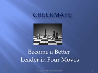 Become a Better
Leader in Four Moves
Copyright (c) 2014. Brian Smith-PLD 1
 