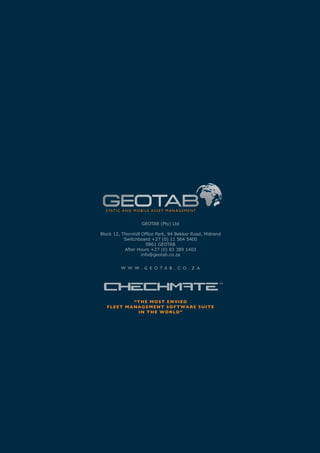 s tat i c a n d m o b i l e a s s e t m a n a g e m e n t


                        GEOTAB (Pty) Ltd

Block 12, Thornhill Office Park, 94 Bekker Road, Midrand
           Switchboard +27 (0) 11 564 5400
                       0861 GEOTAB
           After Hours +27 (0) 83 389 1403
                    info@geotab.co.za


           w w w . g e o t a b . c o . z a




                 “t h e m o s t e n vi e d
   f l e e t m a nag e m e n t s o f t wa r e s u i t e
                   i n t h e w o r ld”
 