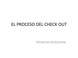 EL PROCESO DEL CHECK OUT
TÉCNICAS HOTELERAS
 