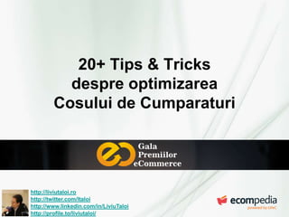 20+ Tips & Tricks
despre optimizarea
Cosului de Cumparaturi

http://liviutaloi.ro
http://twitter.com/ltaloi
http://www.linkedin.com/in/LiviuTaloi
http://profile.to/liviutaloi/

 