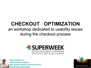 CHECKOUT OPTIMIZATION
an workshop dedicated to usability issues
      during the checkout process




http://liviutaloi.ro
http://twitter.com/ltaloi
http://www.linkedin.com/in/LiviuTaloi
http://profile.to/liviutaloi/
 