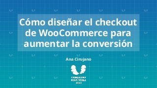 Cómo diseñar el checkout
de WooCommerce para
aumentar la conversión
Ana Cirujano
 