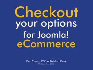Checkout
your options
for Joomla!

eCommerce
Deb Cinkus, CEO of Polished Geek
Updated June 2013

 
