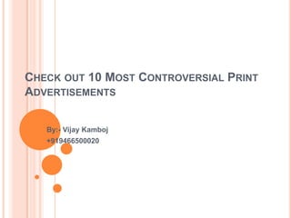 CHECK OUT 10 MOST CONTROVERSIAL PRINT
ADVERTISEMENTS
By:- Vijay Kamboj
+919466500020
 