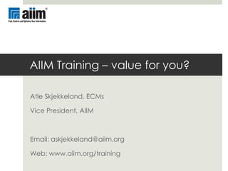 AIIM Training – value for you? Atle Skjekkeland, ECMs Vice President, AIIM Email: askjekkeland@aiim.org Web: www.aiim.org/training  