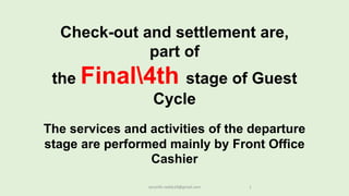 1
Check-out and settlement are,
part of
the Final4th stage of Guest
Cycle
The services and activities of the departure
stage are performed mainly by Front Office
Cashier
rpranith.reddy10@gmail.com
 