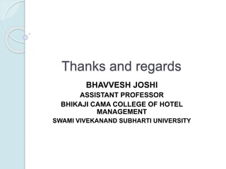 Thanks and regards
BHAVVESH JOSHI
ASSISTANT PROFESSOR
BHIKAJI CAMA COLLEGE OF HOTEL
MANAGEMENT
SWAMI VIVEKANAND SUBHARTI UNIVERSITY
 