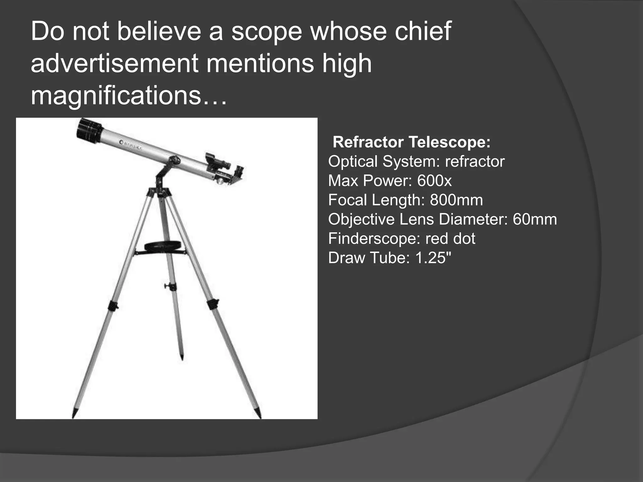 Do not believe a scope whose chief
advertisement mentions high
magnifications…
Refractor Telescope:
Optical System: refractor
Max Power: 600x
Focal Length: 800mm
Objective Lens Diameter: 60mm
Finderscope: red dot
Draw Tube: 1.25"
 