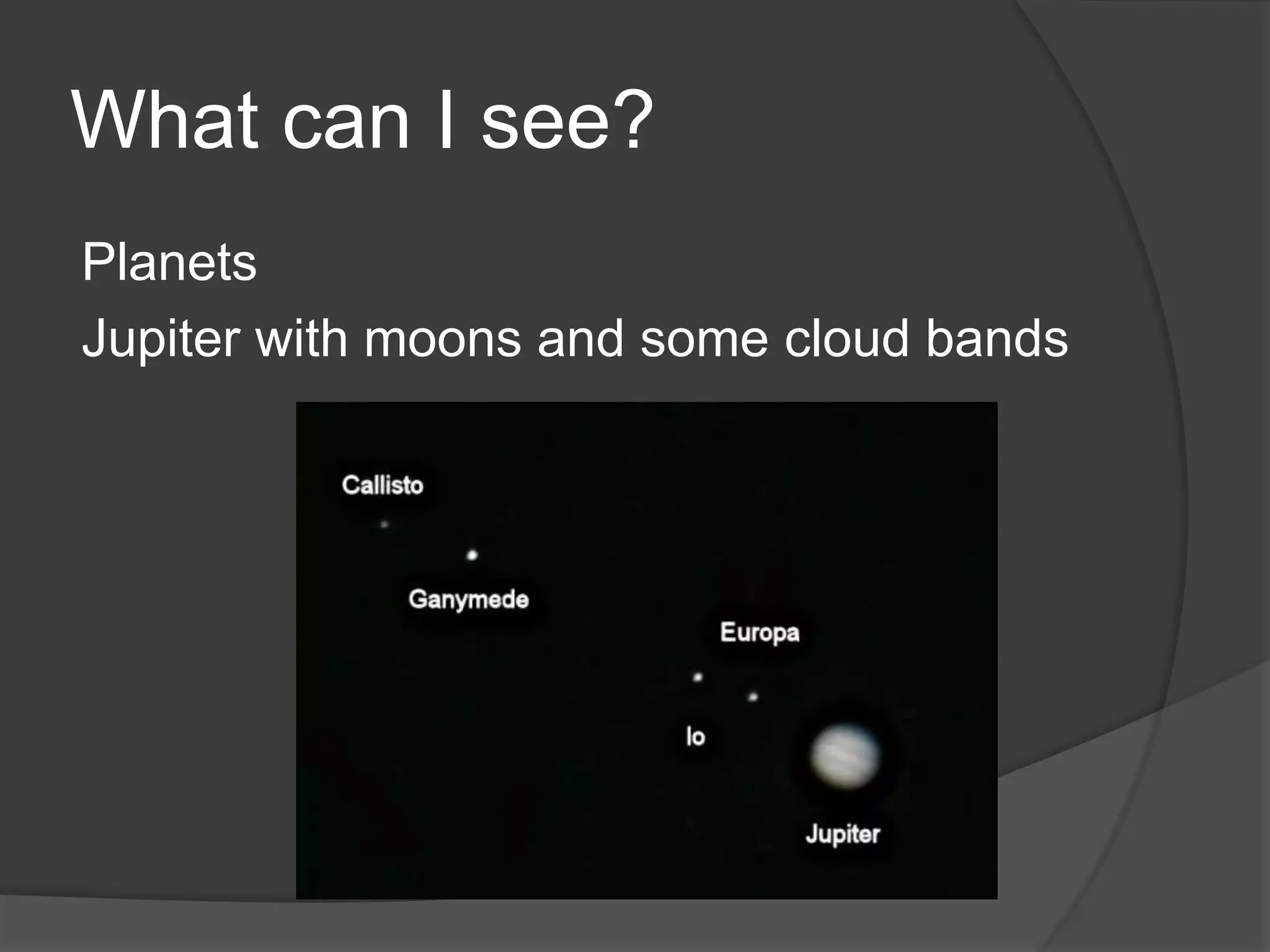 What can I see?
Planets
Jupiter with moons and some cloud bands
 