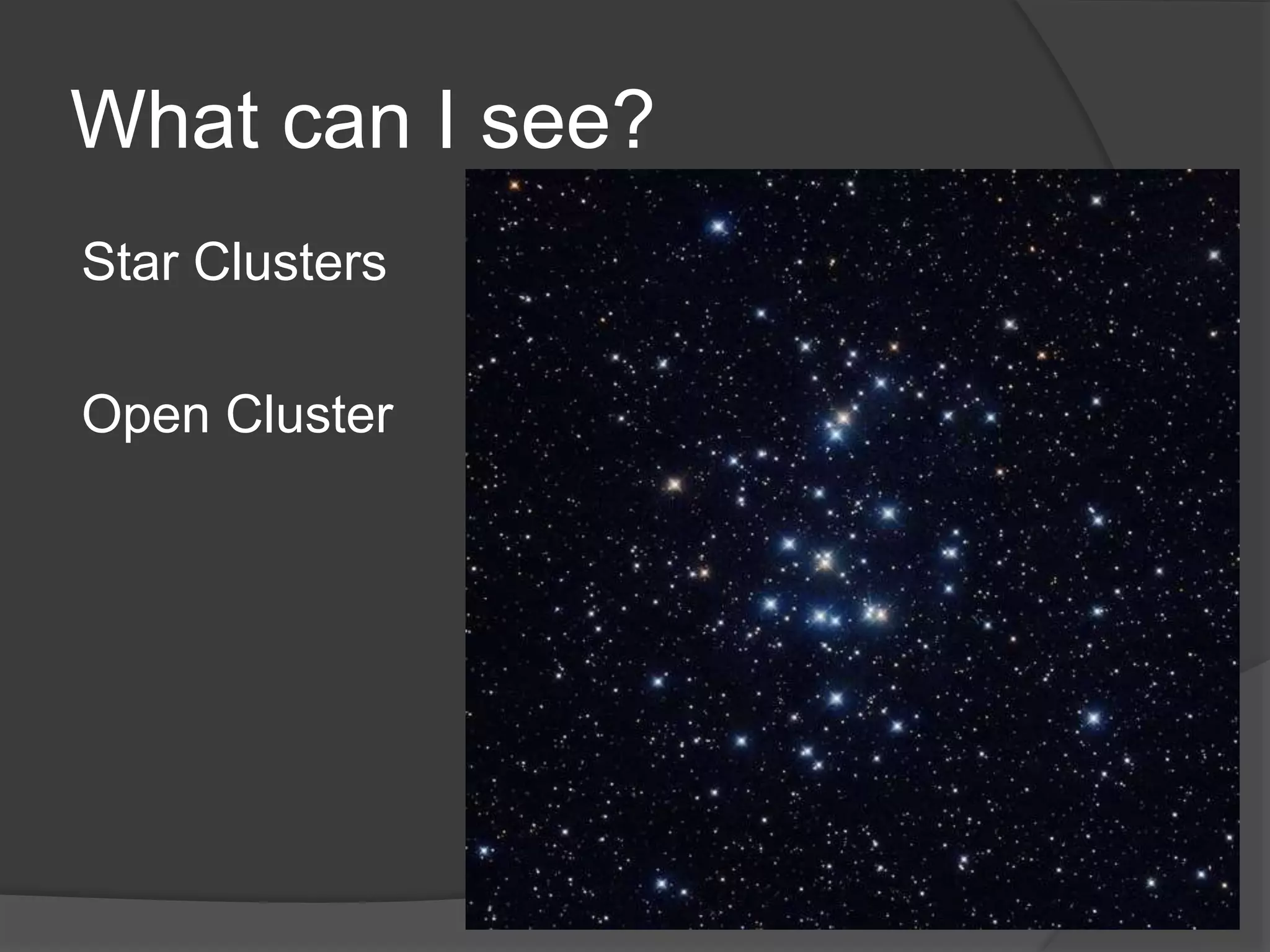 What can I see?
Star Clusters
Open Cluster
 