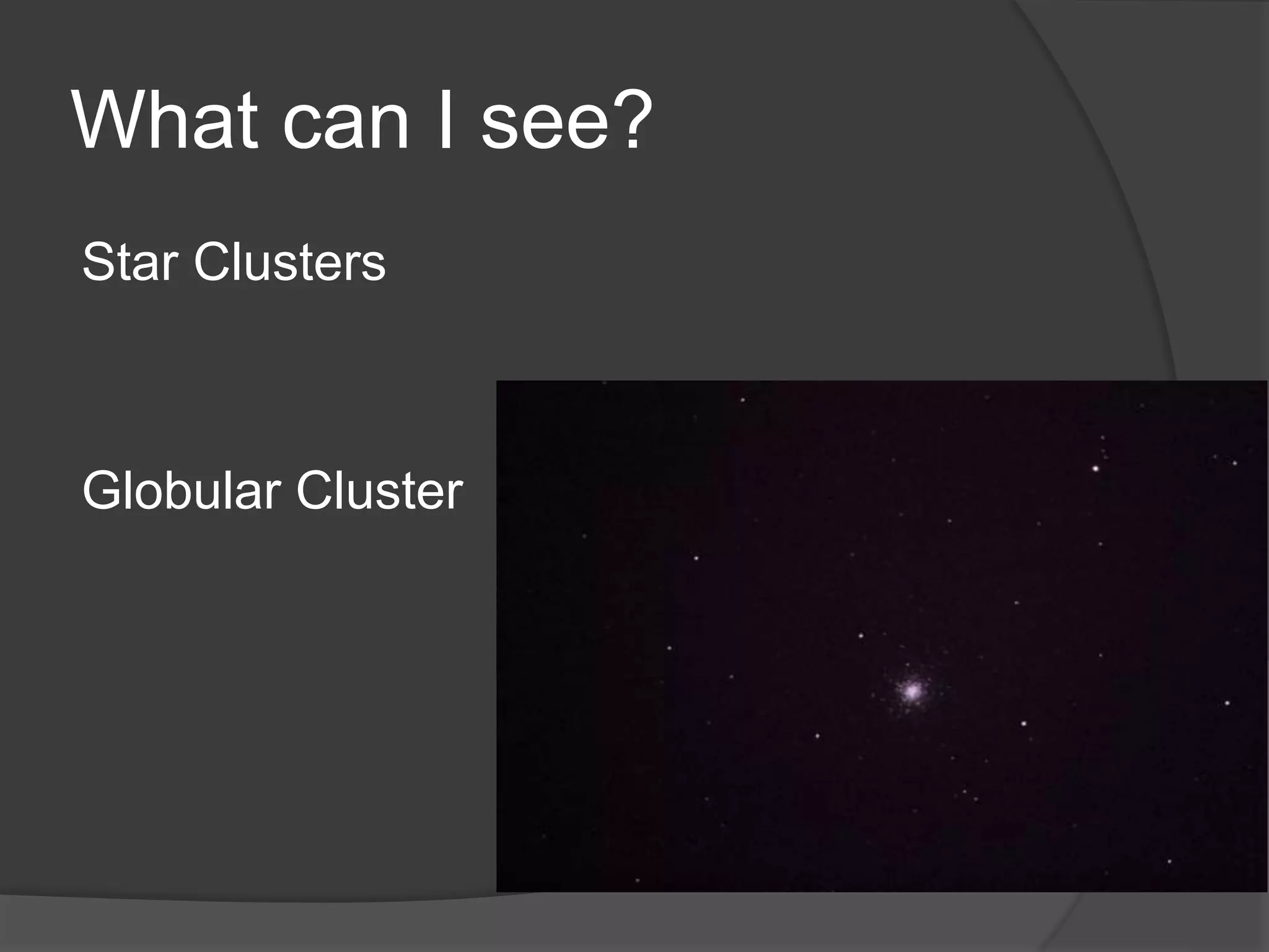 What can I see?
Star Clusters
Globular Cluster
 