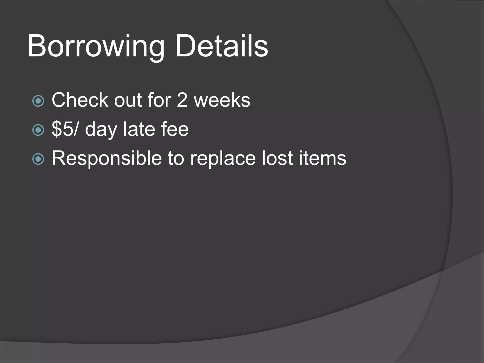 Borrowing Details
 Check out for 2 weeks
 $5/ day late fee
 Responsible to replace lost items
 