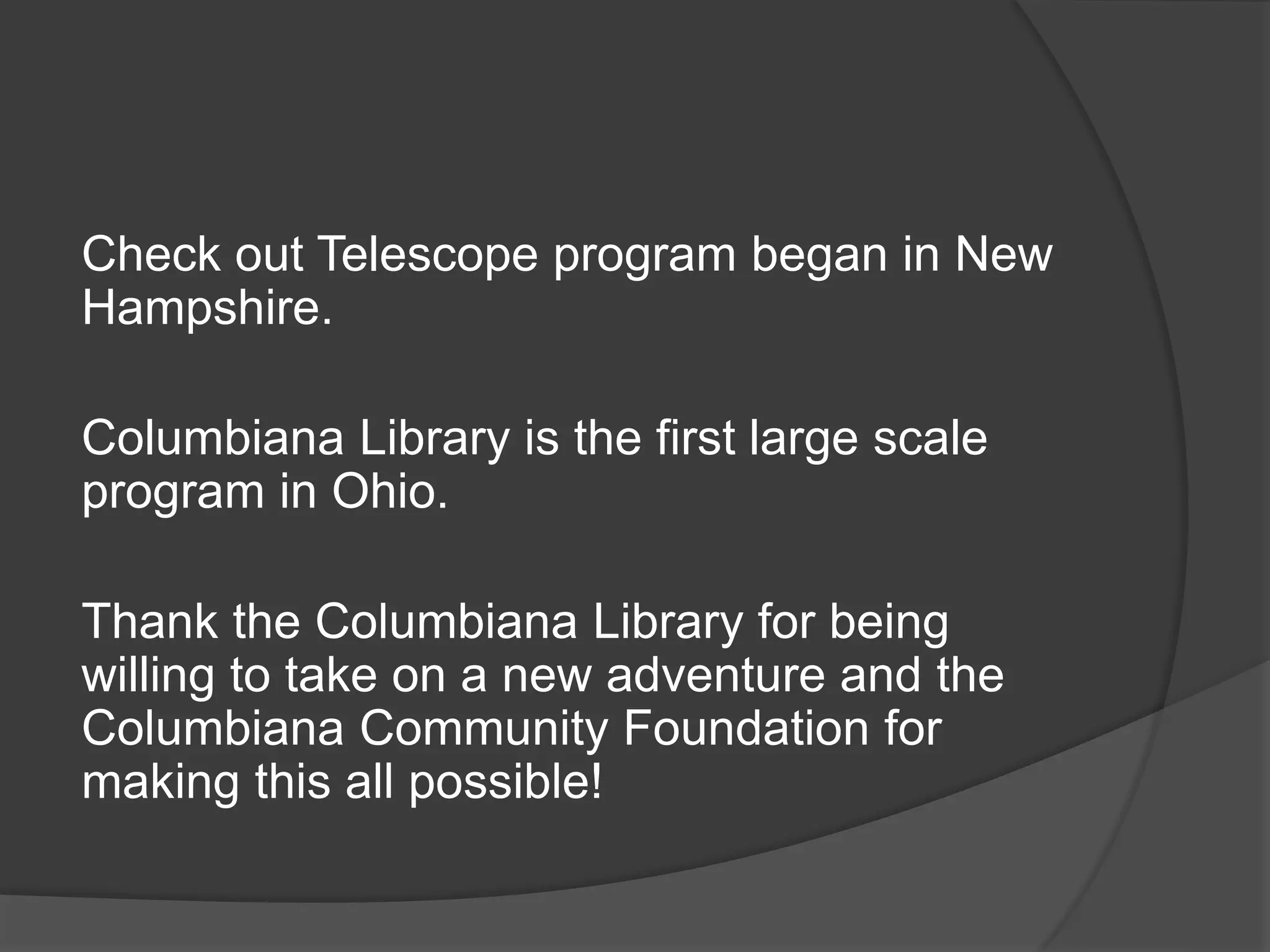 Check out Telescope program began in New
Hampshire.
Columbiana Library is the first large scale
program in Ohio.
Thank the Columbiana Library for being
willing to take on a new adventure and the
Columbiana Community Foundation for
making this all possible!
 