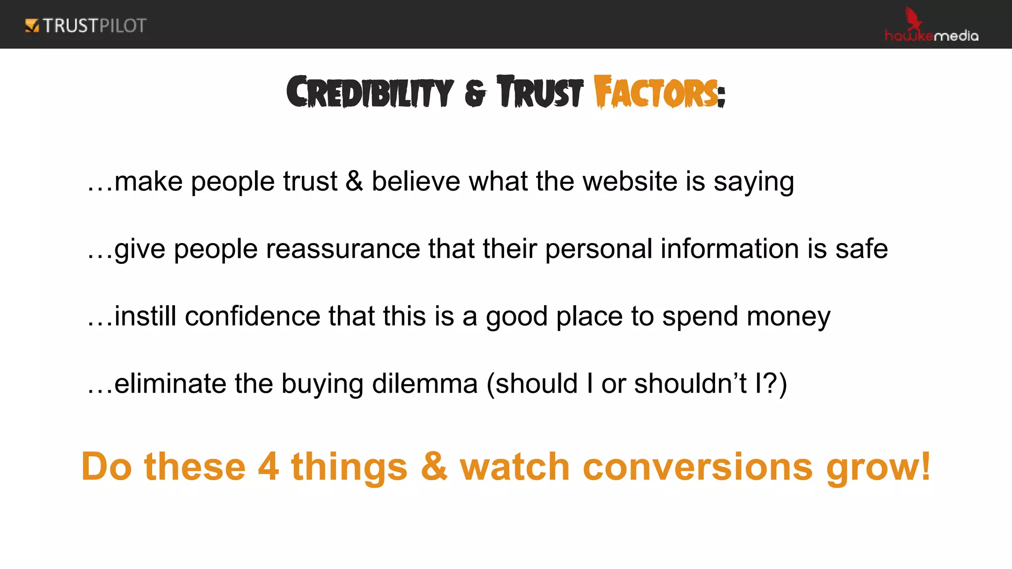 Credibility & Trust Factors:
…make people trust & believe what the website is saying
…give people reassurance that their personal information is safe
…instill confidence that this is a good place to spend money
…eliminate the buying dilemma (should I or shouldn’t I?)
Do these 4 things & watch conversions grow!
 