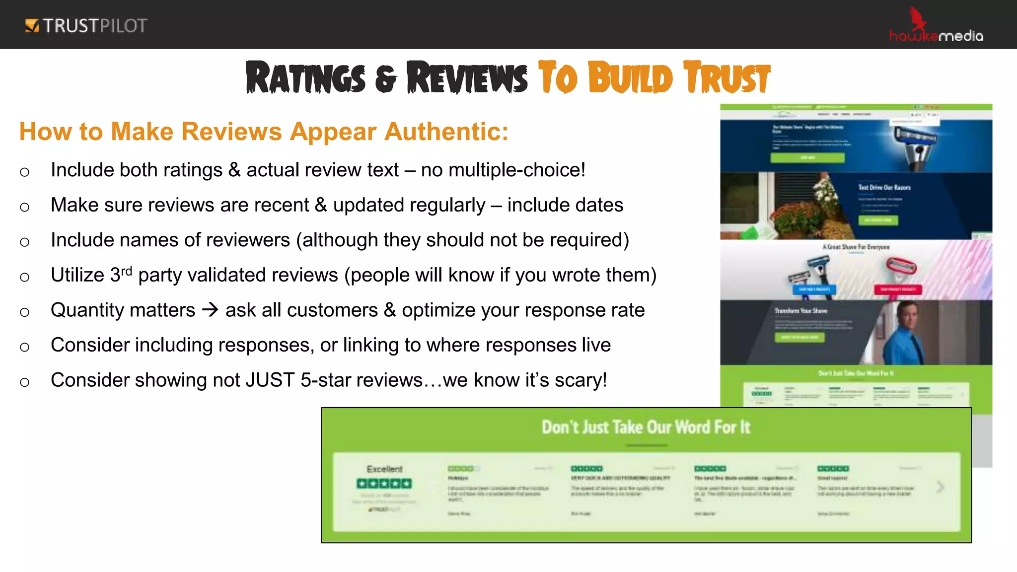 Ratings & Reviews To Build Trust
How to Make Reviews Appear Authentic:
o Include both ratings & actual review text – no multiple-choice!
o Make sure reviews are recent & updated regularly – include dates
o Include names of reviewers (although they should not be required)
o Utilize 3rd party validated reviews (people will know if you wrote them)
o Quantity matters  ask all customers & optimize your response rate
o Consider including responses, or linking to where responses live
o Consider showing not JUST 5-star reviews…we know it’s scary!
 