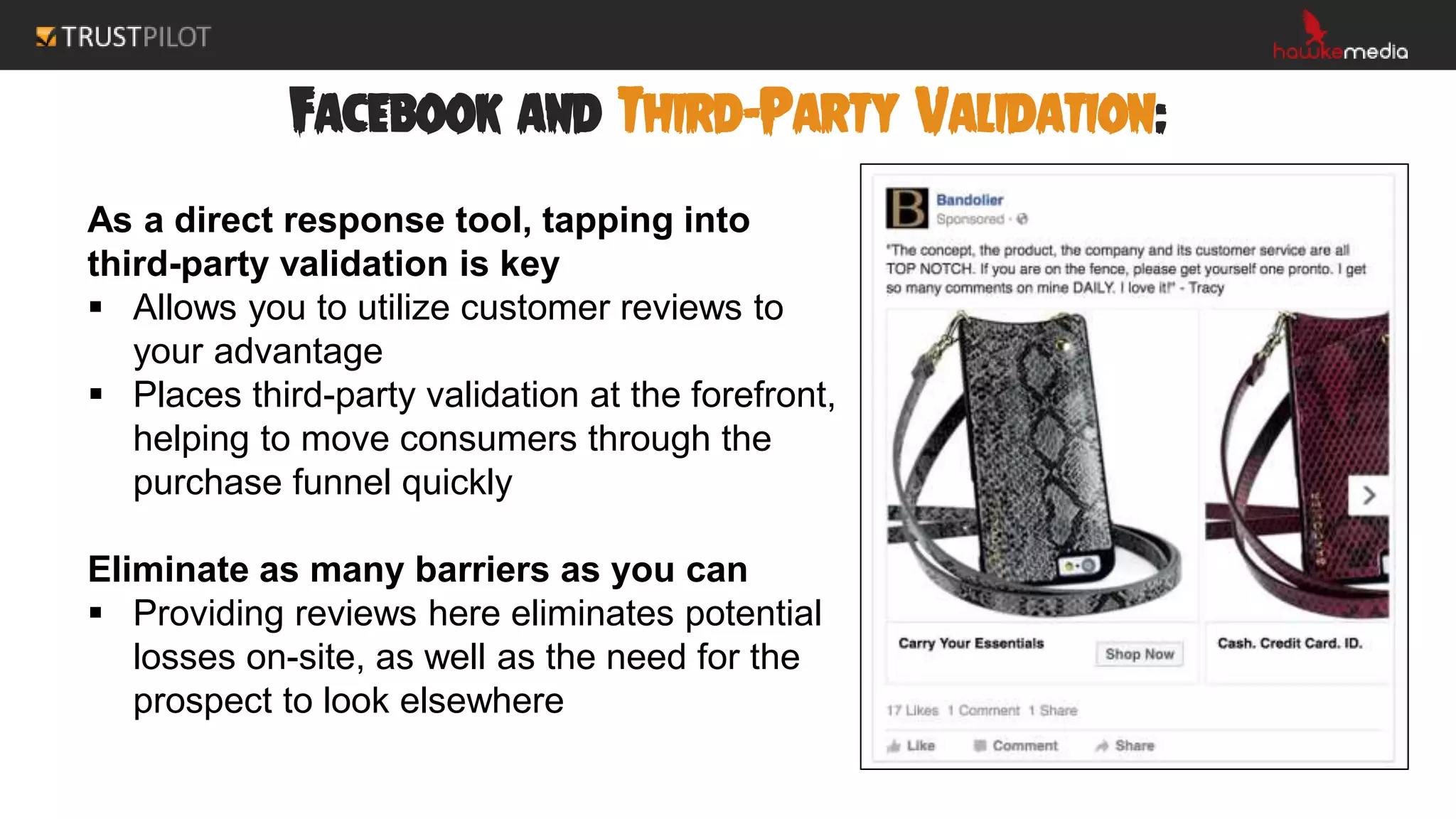 Facebook and Third-Party Validation:
As a direct response tool, tapping into
third-party validation is key
 Allows you to utilize customer reviews to
your advantage
 Places third-party validation at the forefront,
helping to move consumers through the
purchase funnel quickly
Eliminate as many barriers as you can
 Providing reviews here eliminates potential
losses on-site, as well as the need for the
prospect to look elsewhere
 