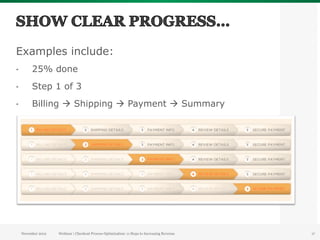 Examples include:
•         25% done
•         Step 1 of 3
•         Billing à Shipping à Payment à Summary




     November 2012   Webinar | Checkout Process Optimization: 11 Steps to Increasing Revenue   17
 