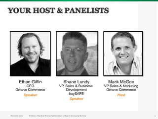 Ethan Giffin                                      Shane Lundy                       Mack McGee
           CEO                                       VP, Sales & Business                 VP Sales & Marketing
     Groove Commerce                                     Development                       Groove Commerce
         Speaker                                           buySAFE                               Host
                                                           Speaker



November 2012   Webinar | Magento SEO
                          Checkout Process Optimization: 11 Steps to Increasing Revenue                          2
 