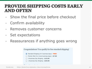 •      Show the final price before checkout
•      Confirm availability
•      Removes customer concerns
•      Set expectations
•      Reassurances if anything goes wrong




November 2012   Webinar | Checkout Process Optimization: 11 Steps to Increasing Revenue   20
 