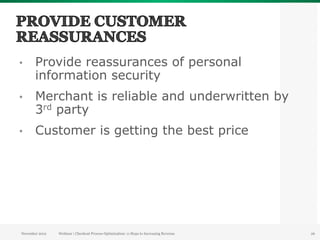 •      Provide reassurances of personal
       information security
•      Merchant is reliable and underwritten by
       3rd party
•      Customer is getting the best price




November 2012   Webinar | Checkout Process Optimization: 11 Steps to Increasing Revenue   26
 