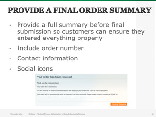 •      Provide a full summary before final
       submission so customers can ensure they
       entered everything properly
•      Include order number
•      Contact information
•      Social icons




November 2012   Webinar | Checkout Process Optimization: 11 Steps to Increasing Revenue   37
 