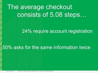 The average checkout
     consists of 5.08 steps…

                         24% require account registration


50% asks for the same information twice



 November 2012   Webinar | Checkout Process Optimization: 11 Steps to Increasing Revenue   7
 
