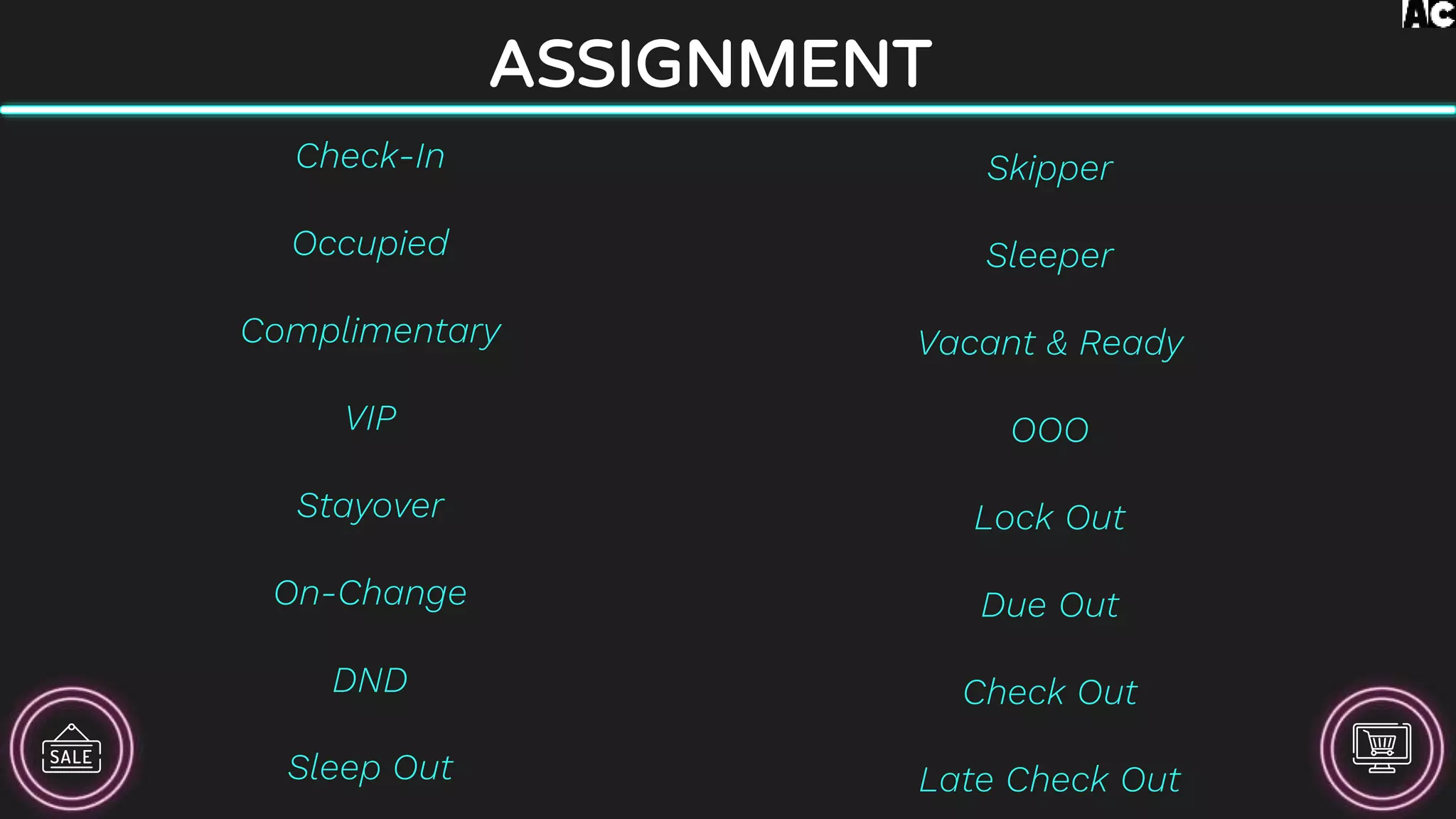ASSIGNMENT
Check-In
Occupied
Complimentary
VIP
Stayover
On-Change
DND
Sleep Out
Skipper
Sleeper
Vacant & Ready
OOO
Lock Out
Due Out
Check Out
Late Check Out
 