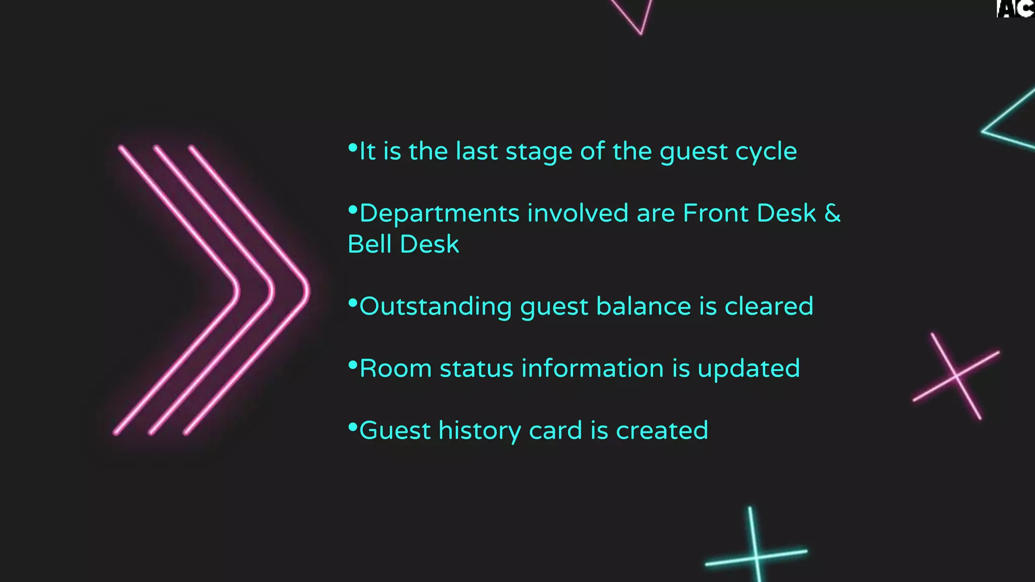 •It is the last stage of the guest cycle
•Departments involved are Front Desk &
Bell Desk
•Outstanding guest balance is cleared
•Room status information is updated
•Guest history card is created
 