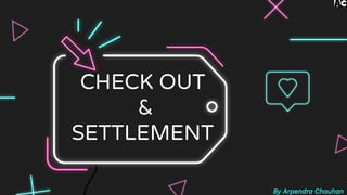CHECK OUT
&
SETTLEMENT
By Arpendra Chauhan
 