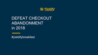 DEFEAT CHECKOUT
ABANDONMENT
in 2018
#yieldifybreakfast
 