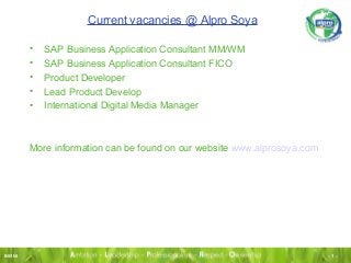 - 1 -
- 1 -INI/INI
Current vacancies @ Alpro Soya
• SAP Business Application Consultant MM/WM
• SAP Business Application Consultant FICO
• Product Developer
• Lead Product Develop
• International Digital Media Manager
More information can be found on our website www.alprosoya.com
 